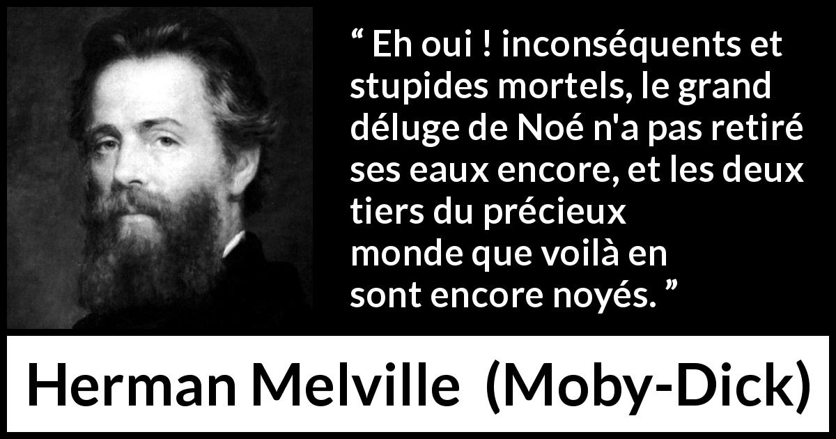 Citation de Herman Melville sur la mer tirée de Moby-Dick - Eh oui ! inconséquents et stupides mortels, le grand déluge de Noé n'a pas retiré ses eaux encore, et les deux tiers du précieux monde que voilà en sont encore noyés.
