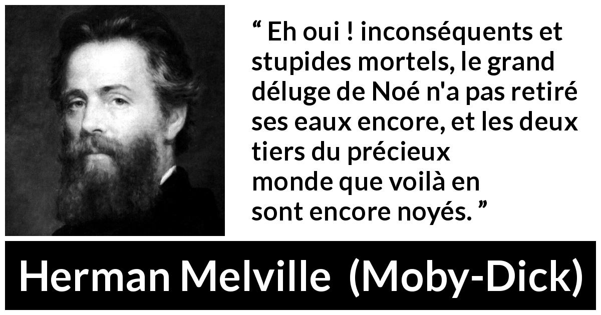 Citation de Herman Melville sur la mer tirée de Moby-Dick - Eh oui ! inconséquents et stupides mortels, le grand déluge de Noé n'a pas retiré ses eaux encore, et les deux tiers du précieux monde que voilà en sont encore noyés.