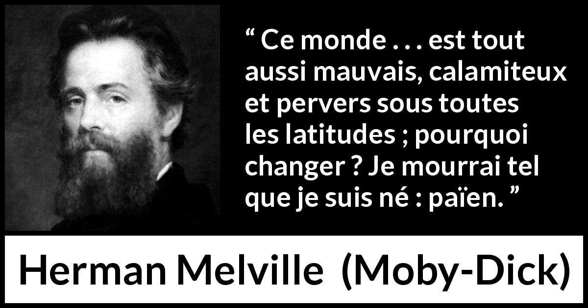 Citation de Herman Melville sur la religion tirée de Moby-Dick - Ce monde . . . est tout aussi mauvais, calamiteux et pervers sous toutes les latitudes ; pourquoi changer ? Je mourrai tel que je suis né : païen.