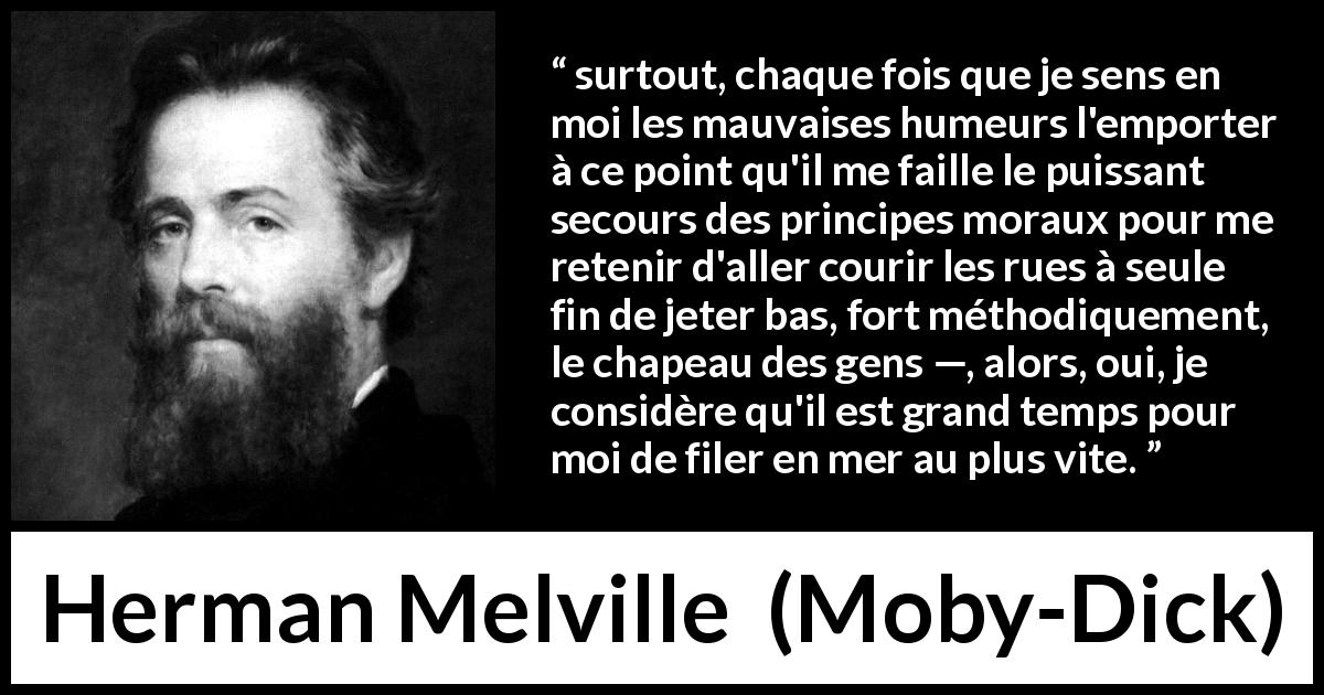 Citation de Herman Melville sur la société tirée de Moby-Dick - surtout, chaque fois que je sens en moi les mauvaises humeurs l'emporter à ce point qu'il me faille le puissant secours des principes moraux pour me retenir d'aller courir les rues à seule fin de jeter bas, fort méthodiquement, le chapeau des gens —, alors, oui, je considère qu'il est grand temps pour moi de filer en mer au plus vite.
