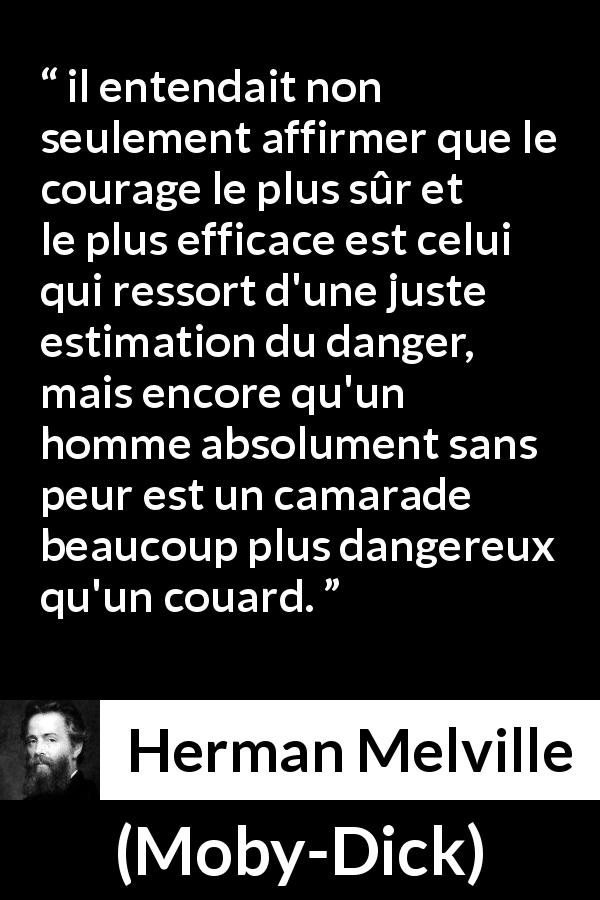 Citation de Herman Melville sur le courage tirée de Moby-Dick - il entendait non seulement affirmer que le courage le plus sûr et le plus efficace est celui qui ressort d'une juste estimation du danger, mais encore qu'un homme absolument sans peur est un camarade beaucoup plus dangereux qu'un couard.