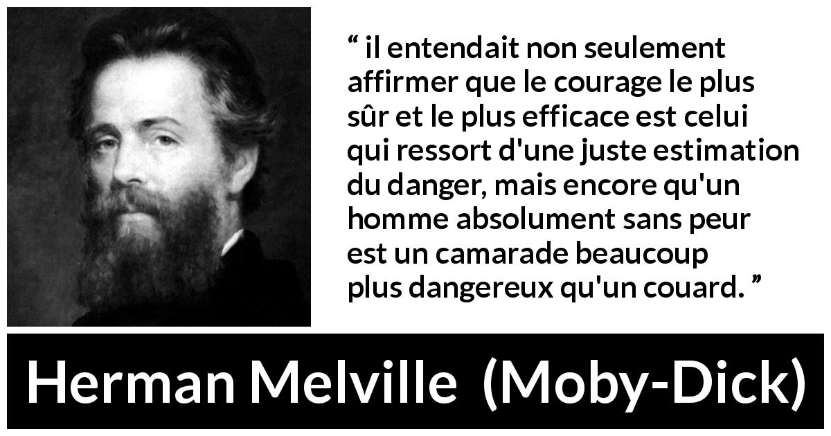 Citation de Herman Melville sur le courage tirée de Moby-Dick - il entendait non seulement affirmer que le courage le plus sûr et le plus efficace est celui qui ressort d'une juste estimation du danger, mais encore qu'un homme absolument sans peur est un camarade beaucoup plus dangereux qu'un couard.