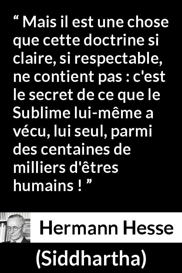 Citation de Hermann Hesse sur l'enseignement tirée de Siddhartha - Mais il est une chose que cette doctrine si claire, si respectable, ne contient pas : c'est le secret de ce que le Sublime lui-même a vécu, lui seul, parmi des centaines de milliers d'êtres humains !