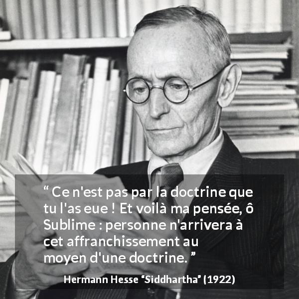 Citation de Hermann Hesse sur la doctrine tirée de Siddhartha - Ce n'est pas par la doctrine que tu l'as eue ! Et voilà ma pensée, ô Sublime : personne n'arrivera à cet affranchissement au moyen d'une doctrine.