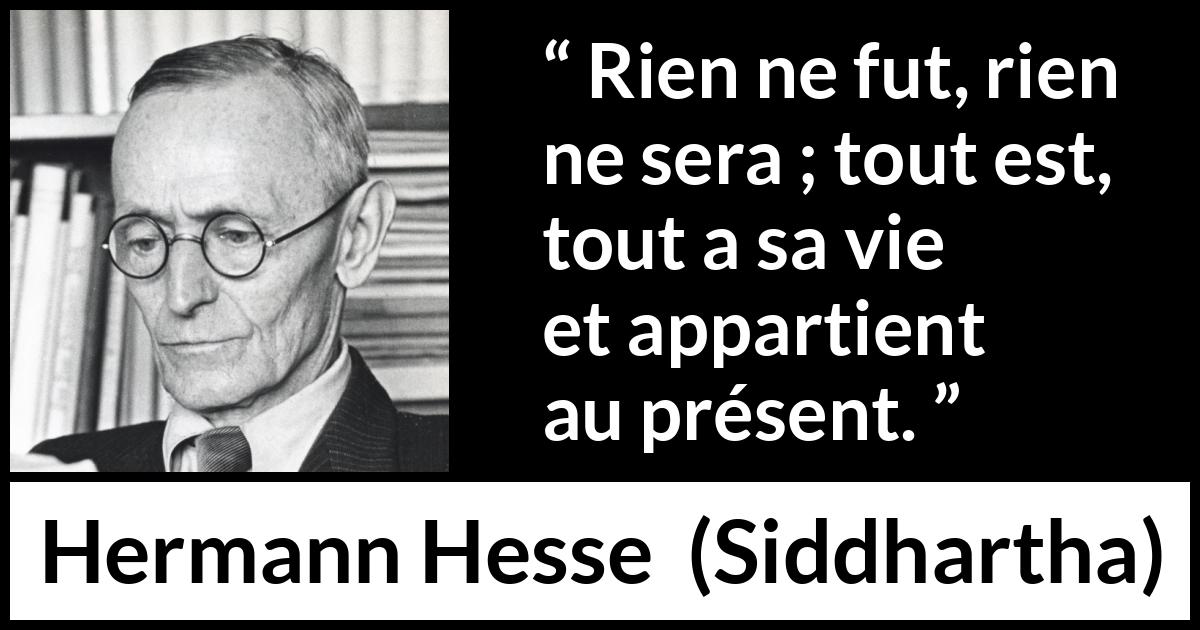 Citation de Hermann Hesse sur le présent tirée de Siddhartha - Rien ne fut, rien ne sera ; tout est, tout a sa vie et appartient au présent.