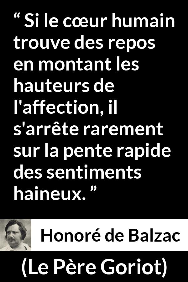 Citation de Honoré de Balzac sur l'haine tirée du Père Goriot - Si le cœur humain trouve des repos en montant les hauteurs de l'affection, il s'arrête rarement sur la pente rapide des sentiments haineux.