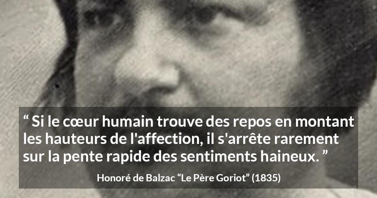 Citation de Honoré de Balzac sur l'haine tirée du Père Goriot - Si le cœur humain trouve des repos en montant les hauteurs de l'affection, il s'arrête rarement sur la pente rapide des sentiments haineux.