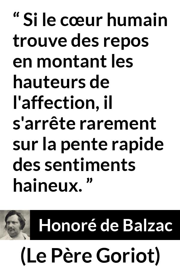 Citation de Honoré de Balzac sur l'haine tirée du Père Goriot - Si le cœur humain trouve des repos en montant les hauteurs de l'affection, il s'arrête rarement sur la pente rapide des sentiments haineux.