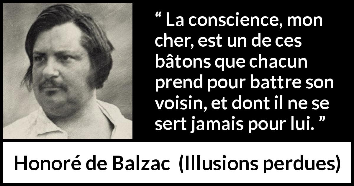 Citation de Honoré de Balzac sur la conscience tirée d'Illusions perdues - La conscience, mon cher, est un de ces bâtons que chacun prend pour battre son voisin, et dont il ne se sert jamais pour lui.