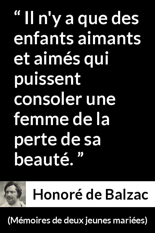 Citation de Honoré de Balzac sur la consolation tirée de Mémoires de deux jeunes mariées - Il n'y a que des enfants aimants et aimés qui puissent consoler une femme de la perte de sa beauté.