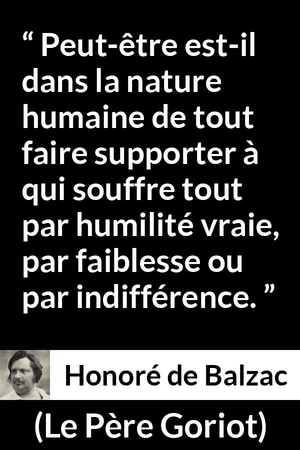 Citation de Honoré de Balzac sur la souffrance tirée du Père Goriot - Peut-être est-il dans la nature humaine de tout faire supporter à qui souffre tout par humilité vraie, par faiblesse ou par indifférence.