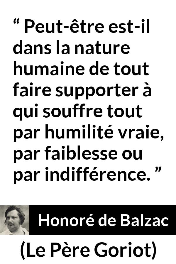 Citation de Honoré de Balzac sur la souffrance tirée du Père Goriot - Peut-être est-il dans la nature humaine de tout faire supporter à qui souffre tout par humilité vraie, par faiblesse ou par indifférence.