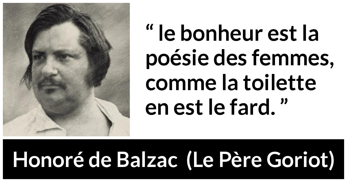 Citation de Honoré de Balzac sur les femmes tirée du Père Goriot - le bonheur est la poésie des femmes, comme la toilette en est le fard.