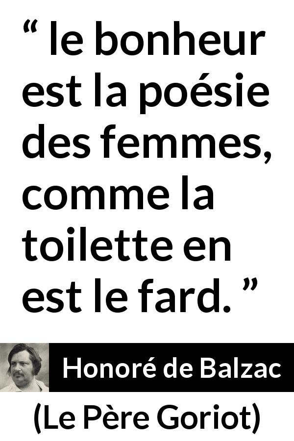 Citation de Honoré de Balzac sur les femmes tirée du Père Goriot - le bonheur est la poésie des femmes, comme la toilette en est le fard.