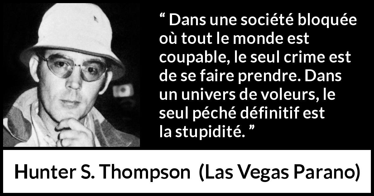 Citation de Hunter S. Thompson sur la stupidité tirée de Las Vegas Parano - Dans une société bloquée où tout le monde est coupable, le seul crime est de se faire prendre. Dans un univers de voleurs, le seul péché définitif est la stupidité.