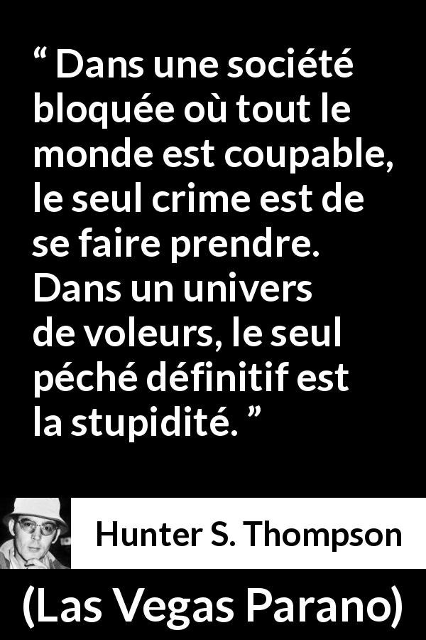 Citation de Hunter S. Thompson sur la stupidité tirée de Las Vegas Parano - Dans une société bloquée où tout le monde est coupable, le seul crime est de se faire prendre. Dans un univers de voleurs, le seul péché définitif est la stupidité.