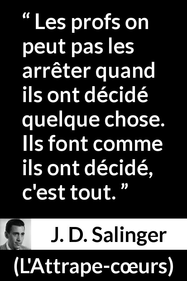 Citation de J. D. Salinger sur l'éducation tirée de L'Attrape-cœurs - Les profs on peut pas les arrêter quand ils ont décidé quelque chose. Ils font comme ils ont décidé, c'est tout.