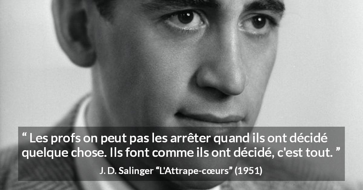 Citation de J. D. Salinger sur l'éducation tirée de L'Attrape-cœurs - Les profs on peut pas les arrêter quand ils ont décidé quelque chose. Ils font comme ils ont décidé, c'est tout.