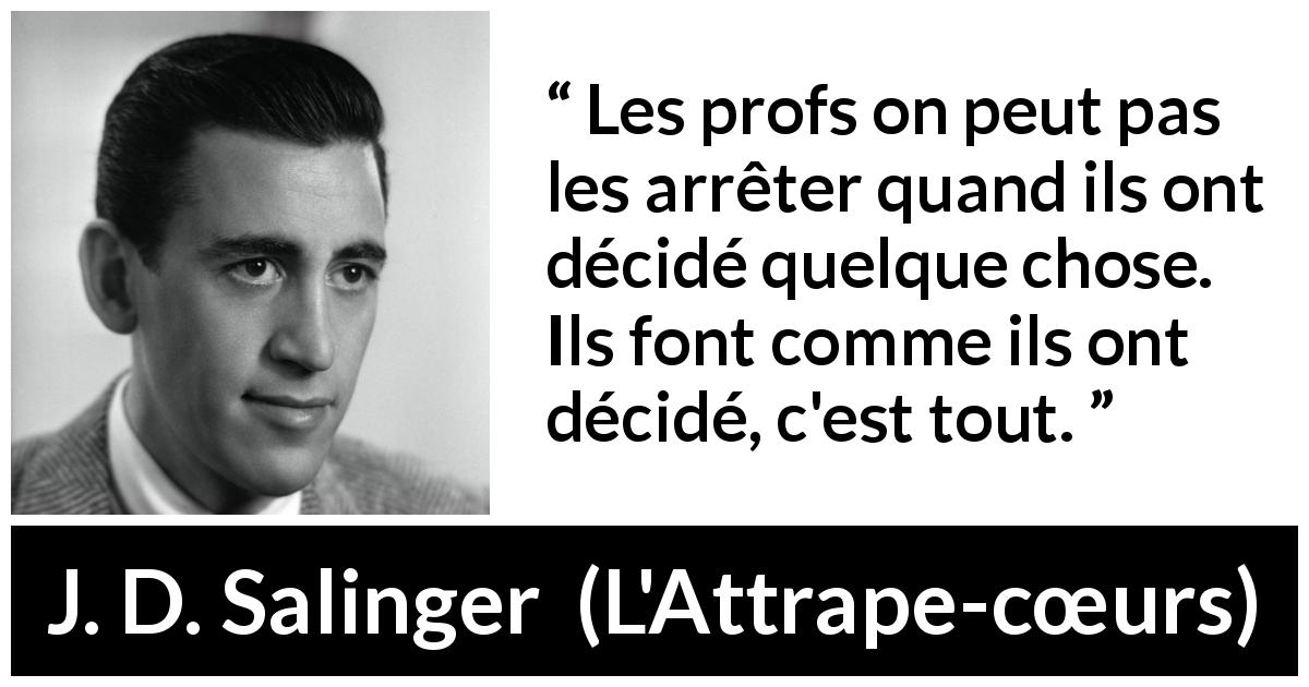 Citation de J. D. Salinger sur l'éducation tirée de L'Attrape-cœurs - Les profs on peut pas les arrêter quand ils ont décidé quelque chose. Ils font comme ils ont décidé, c'est tout.