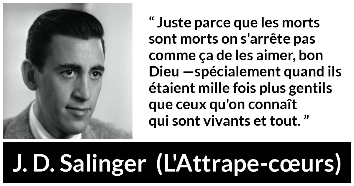 Citation de J. D. Salinger sur l'amour tirée de L'Attrape-cœurs - Juste parce que les morts sont morts on s'arrête pas comme ça de les aimer, bon Dieu —spécialement quand ils étaient mille fois plus gentils que ceux qu'on connaît qui sont vivants et tout.