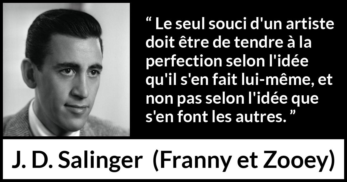 Citation de J. D. Salinger sur l'art tirée de Franny et Zooey - Le seul souci d'un artiste doit être de tendre à la perfection selon l'idée qu'il s'en fait lui-même, et non pas selon l'idée que s'en font les autres.