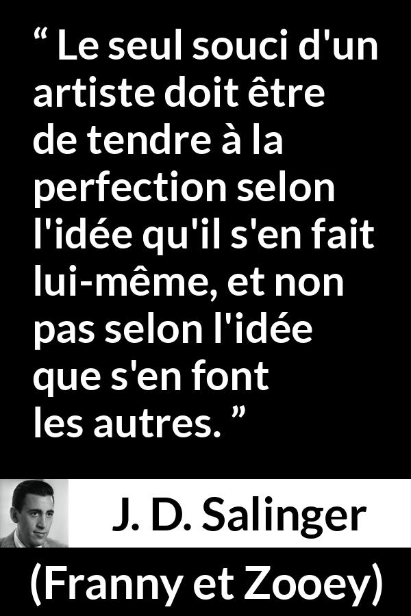 Citation de J. D. Salinger sur l'art tirée de Franny et Zooey - Le seul souci d'un artiste doit être de tendre à la perfection selon l'idée qu'il s'en fait lui-même, et non pas selon l'idée que s'en font les autres.