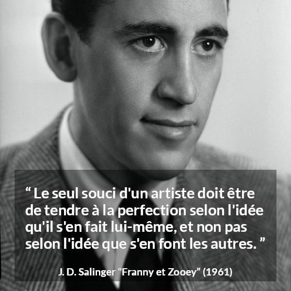 Citation de J. D. Salinger sur l'art tirée de Franny et Zooey - Le seul souci d'un artiste doit être de tendre à la perfection selon l'idée qu'il s'en fait lui-même, et non pas selon l'idée que s'en font les autres.