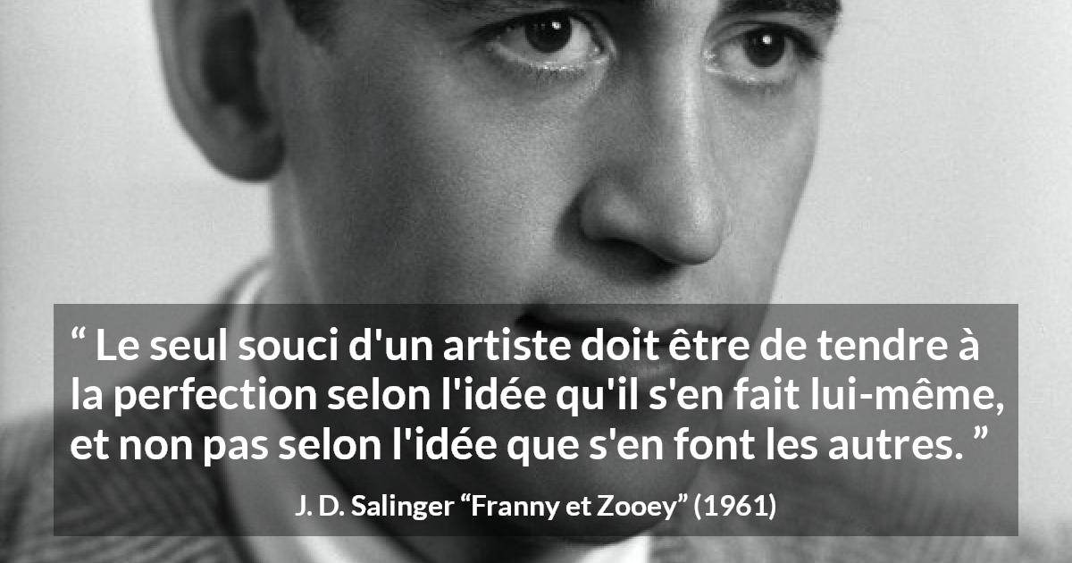 Citation de J. D. Salinger sur l'art tirée de Franny et Zooey - Le seul souci d'un artiste doit être de tendre à la perfection selon l'idée qu'il s'en fait lui-même, et non pas selon l'idée que s'en font les autres.