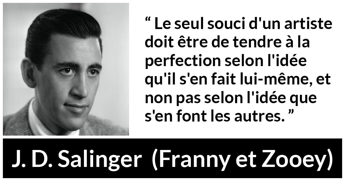 Citation de J. D. Salinger sur l'art tirée de Franny et Zooey - Le seul souci d'un artiste doit être de tendre à la perfection selon l'idée qu'il s'en fait lui-même, et non pas selon l'idée que s'en font les autres.