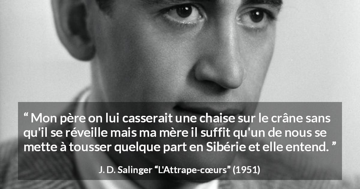 Citation de J. D. Salinger sur l'attention tirée de L'Attrape-cœurs - Mon père on lui casserait une chaise sur le crâne sans qu'il se réveille mais ma mère il suffit qu'un de nous se mette à tousser quelque part en Sibérie et elle entend.