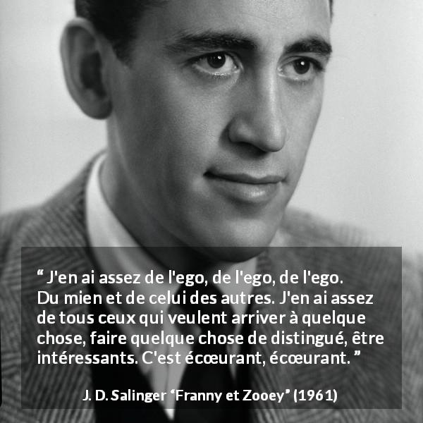 Citation de J. D. Salinger sur l'ego tirée de Franny et Zooey - J'en ai assez de l'ego, de l'ego, de l'ego. Du mien et de celui des autres. J'en ai assez de tous ceux qui veulent arriver à quelque chose, faire quelque chose de distingué, être intéressants. C'est écœurant, écœurant.