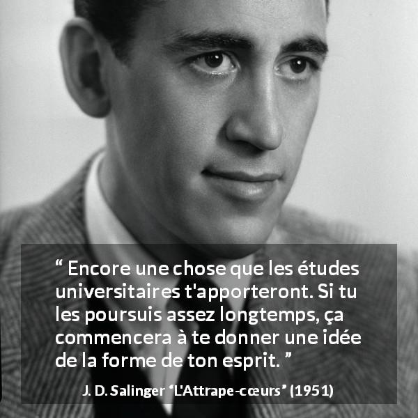Citation de J. D. Salinger sur l'esprit tirée de L'Attrape-cœurs - Encore une chose que les études universitaires t'apporteront. Si tu les poursuis assez longtemps, ça commencera à te donner une idée de la forme de ton esprit.