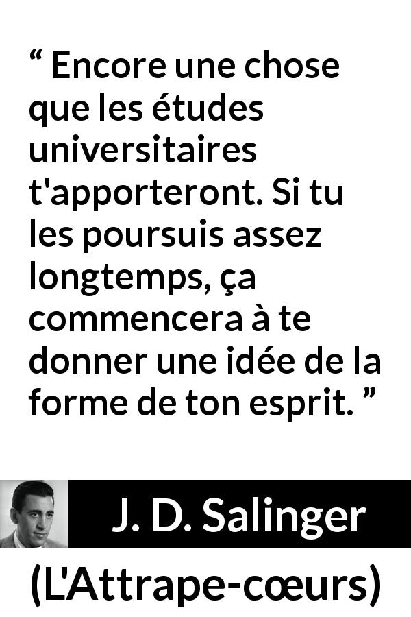 Citation de J. D. Salinger sur l'esprit tirée de L'Attrape-cœurs - Encore une chose que les études universitaires t'apporteront. Si tu les poursuis assez longtemps, ça commencera à te donner une idée de la forme de ton esprit.