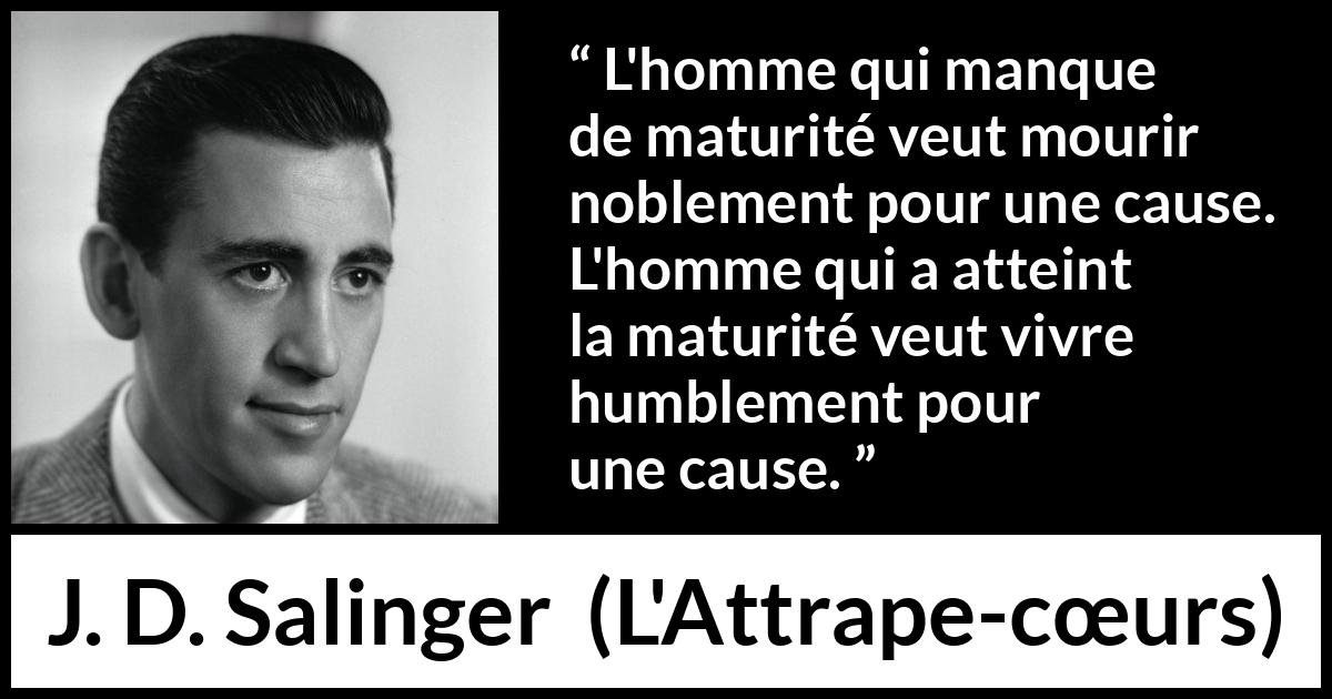 Citation de J. D. Salinger sur l'humilité tirée de L'Attrape-cœurs - L'homme qui manque de maturité veut mourir noblement pour une cause. L'homme qui a atteint la maturité veut vivre humblement pour une cause.