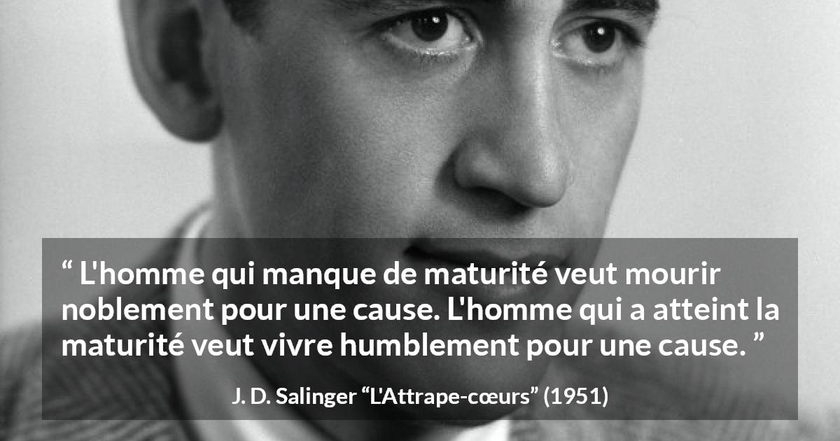 Citation de J. D. Salinger sur l'humilité tirée de L'Attrape-cœurs - L'homme qui manque de maturité veut mourir noblement pour une cause. L'homme qui a atteint la maturité veut vivre humblement pour une cause.
