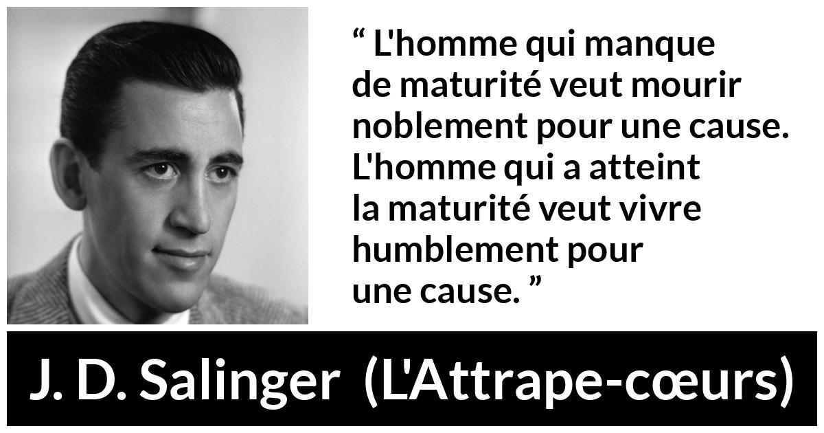 Citation de J. D. Salinger sur l'humilité tirée de L'Attrape-cœurs - L'homme qui manque de maturité veut mourir noblement pour une cause. L'homme qui a atteint la maturité veut vivre humblement pour une cause.