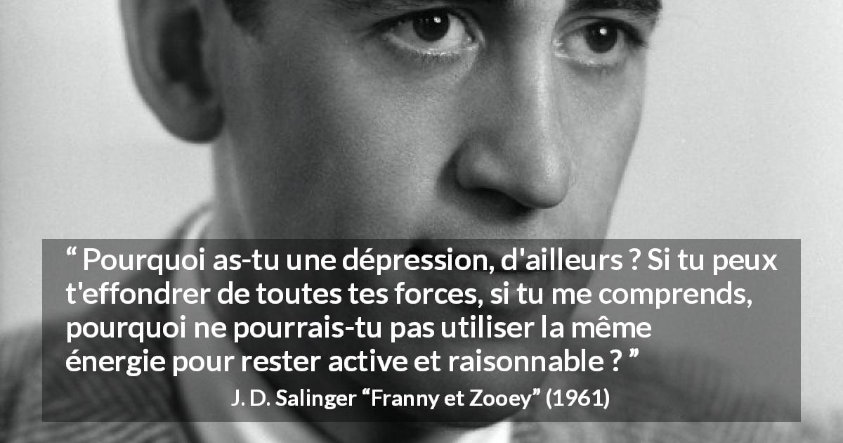 Citation de J. D. Salinger sur la dépression tirée de Franny et Zooey - Pourquoi as-tu une dépression, d'ailleurs ? Si tu peux t'effondrer de toutes tes forces, si tu me comprends, pourquoi ne pourrais-tu pas utiliser la même énergie pour rester active et raisonnable ?