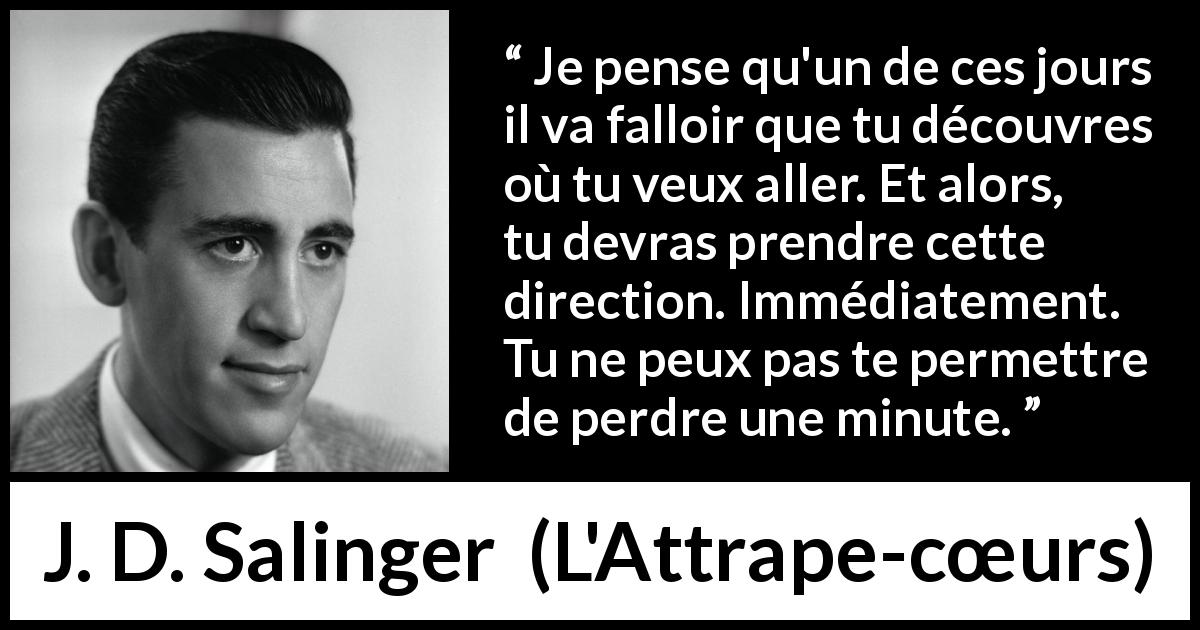 Citation de J. D. Salinger sur la direction tirée de L'Attrape-cœurs - Je pense qu'un de ces jours il va falloir que tu découvres où tu veux aller. Et alors, tu devras prendre cette direction. Immédiatement. Tu ne peux pas te permettre de perdre une minute.
