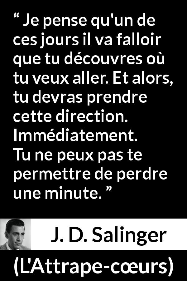 Citation de J. D. Salinger sur la direction tirée de L'Attrape-cœurs - Je pense qu'un de ces jours il va falloir que tu découvres où tu veux aller. Et alors, tu devras prendre cette direction. Immédiatement. Tu ne peux pas te permettre de perdre une minute.