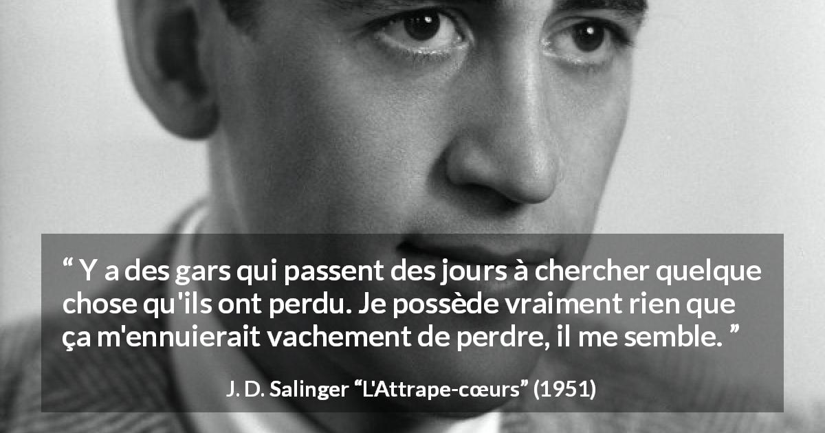 Citation de J. D. Salinger sur la perte tirée de L'Attrape-cœurs - Y a des gars qui passent des jours à chercher quelque chose qu'ils ont perdu. Je possède vraiment rien que ça m'ennuierait vachement de perdre, il me semble.