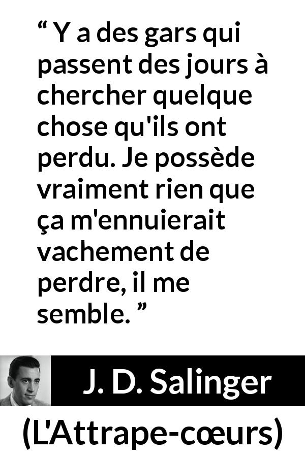 Citation de J. D. Salinger sur la perte tirée de L'Attrape-cœurs - Y a des gars qui passent des jours à chercher quelque chose qu'ils ont perdu. Je possède vraiment rien que ça m'ennuierait vachement de perdre, il me semble.