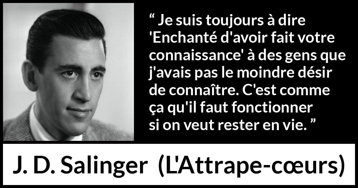 Citation de J. D. Salinger sur la politesse tirée de L'Attrape-cœurs - Je suis toujours à dire 'Enchanté d'avoir fait votre connaissance' à des gens que j'avais pas le moindre désir de connaître. C'est comme ça qu'il faut fonctionner si on veut rester en vie.