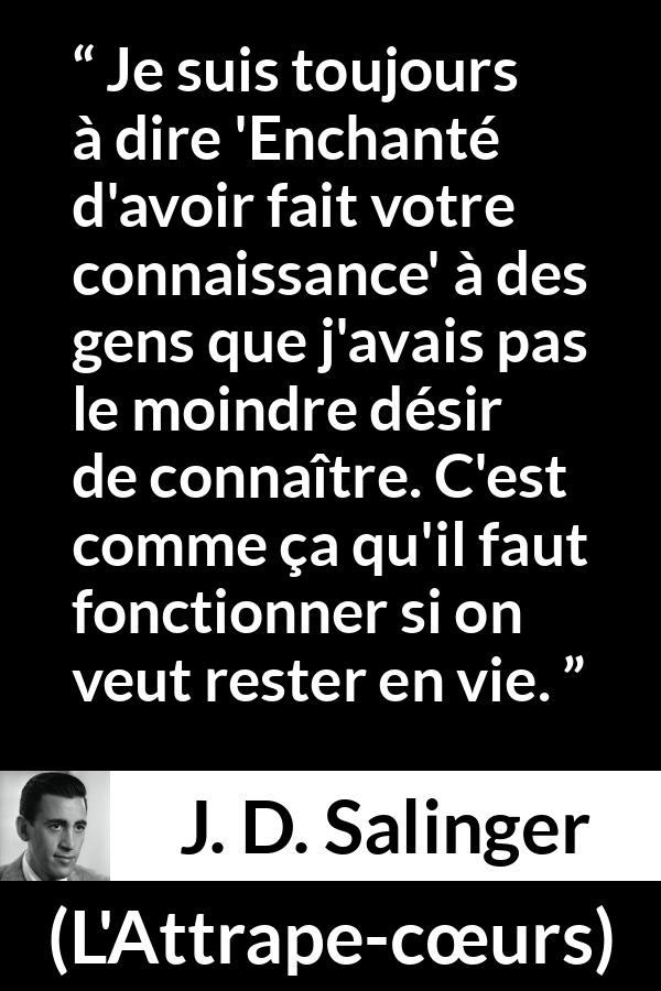 Citation de J. D. Salinger sur la politesse tirée de L'Attrape-cœurs - Je suis toujours à dire 'Enchanté d'avoir fait votre connaissance' à des gens que j'avais pas le moindre désir de connaître. C'est comme ça qu'il faut fonctionner si on veut rester en vie.