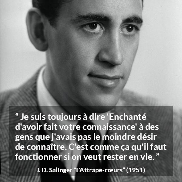 Citation de J. D. Salinger sur la politesse tirée de L'Attrape-cœurs - Je suis toujours à dire 'Enchanté d'avoir fait votre connaissance' à des gens que j'avais pas le moindre désir de connaître. C'est comme ça qu'il faut fonctionner si on veut rester en vie.
