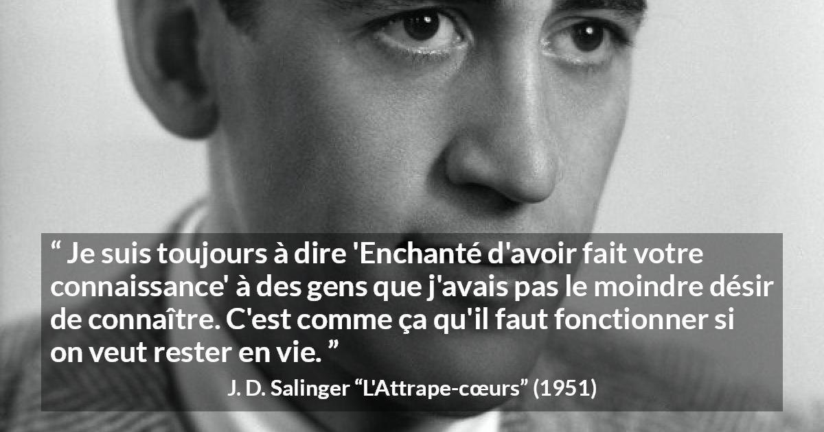 Citation de J. D. Salinger sur la politesse tirée de L'Attrape-cœurs - Je suis toujours à dire 'Enchanté d'avoir fait votre connaissance' à des gens que j'avais pas le moindre désir de connaître. C'est comme ça qu'il faut fonctionner si on veut rester en vie.