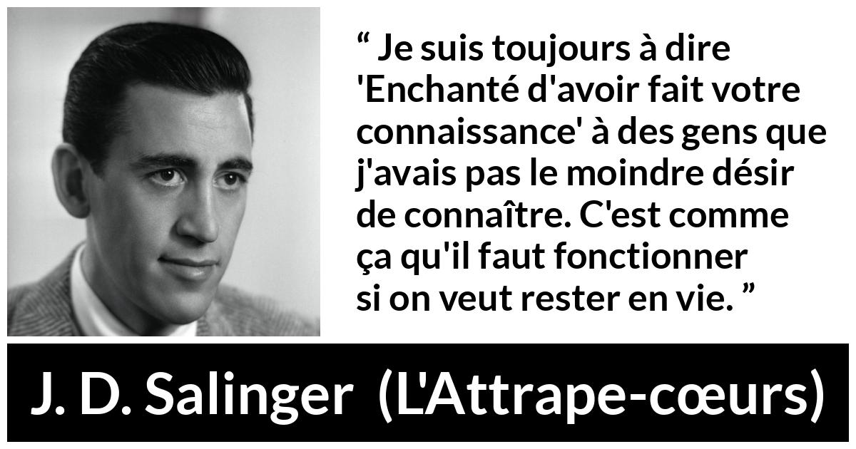 Citation de J. D. Salinger sur la politesse tirée de L'Attrape-cœurs - Je suis toujours à dire 'Enchanté d'avoir fait votre connaissance' à des gens que j'avais pas le moindre désir de connaître. C'est comme ça qu'il faut fonctionner si on veut rester en vie.