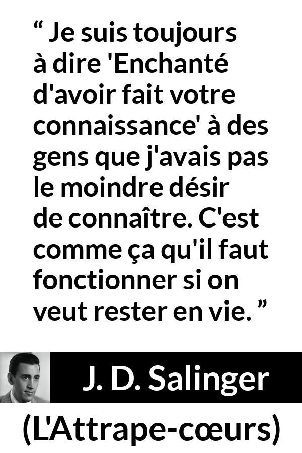Citation de J. D. Salinger sur la politesse tirée de L'Attrape-cœurs - Je suis toujours à dire 'Enchanté d'avoir fait votre connaissance' à des gens que j'avais pas le moindre désir de connaître. C'est comme ça qu'il faut fonctionner si on veut rester en vie.