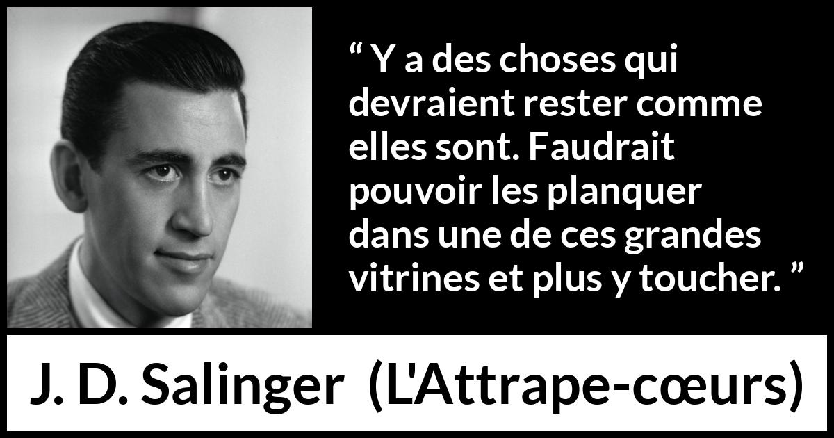 Citation de J. D. Salinger sur le changement tirée de L'Attrape-cœurs - Y a des choses qui devraient rester comme elles sont. Faudrait pouvoir les planquer dans une de ces grandes vitrines et plus y toucher.