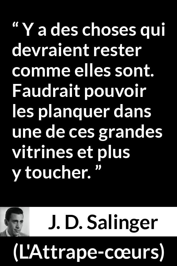 Citation de J. D. Salinger sur le changement tirée de L'Attrape-cœurs - Y a des choses qui devraient rester comme elles sont. Faudrait pouvoir les planquer dans une de ces grandes vitrines et plus y toucher.