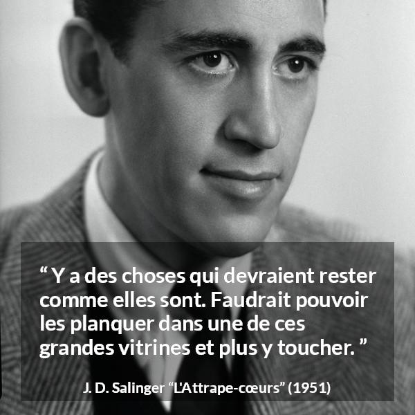 Citation de J. D. Salinger sur le changement tirée de L'Attrape-cœurs - Y a des choses qui devraient rester comme elles sont. Faudrait pouvoir les planquer dans une de ces grandes vitrines et plus y toucher.